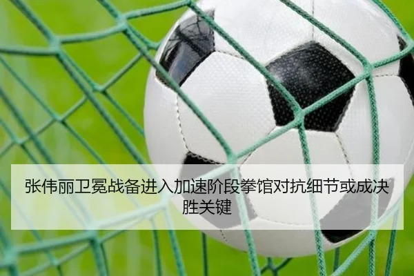 张伟丽卫冕战备进入加速阶段拳馆对抗细节或成决胜关键